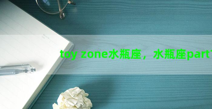 toy zone水瓶座，水瓶座part1